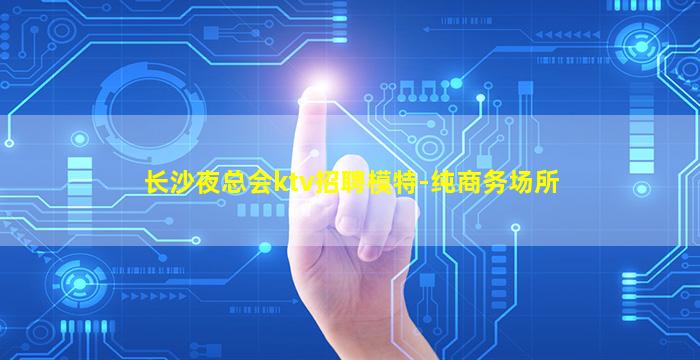 长沙夜总会ktv招聘模特-纯商务场所